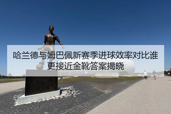 哈兰德与姆巴佩新赛季进球效率对比谁更接近金靴答案揭晓
